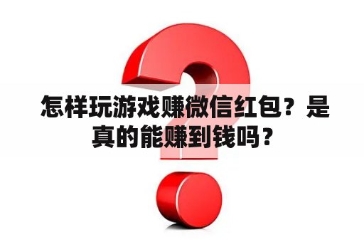  怎样玩游戏赚微信红包？是真的能赚到钱吗？