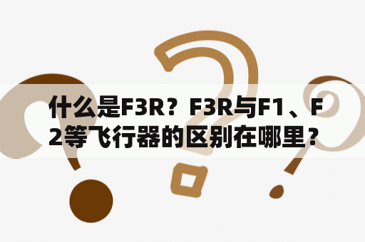  什么是F3R？F3R与F1、F2等飞行器的区别在哪里？