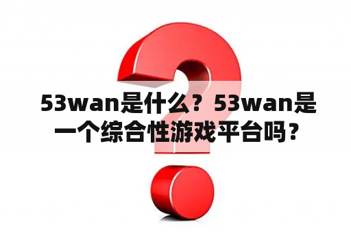  53wan是什么？53wan是一个综合性游戏平台吗？