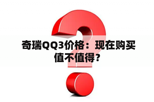  奇瑞QQ3价格：现在购买值不值得？