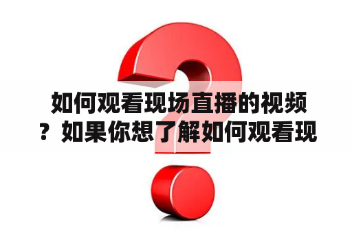  如何观看现场直播的视频？如果你想了解如何观看现场直播的视频，那么你来到了正确的地方。随着互联网的发展，越来越多的内容开始以视频形式呈现，其中包括现场直播。如今，你可以通过电脑、手机、平板电脑等设备观看现场直播的视频。下面，我们将介绍几种观看现场直播的视频的方法。