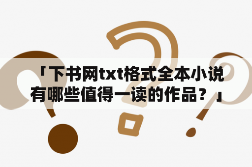  「下书网txt格式全本小说有哪些值得一读的作品？」