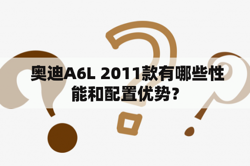  奥迪A6L 2011款有哪些性能和配置优势？