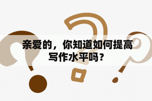  亲爱的，你知道如何提高写作水平吗？