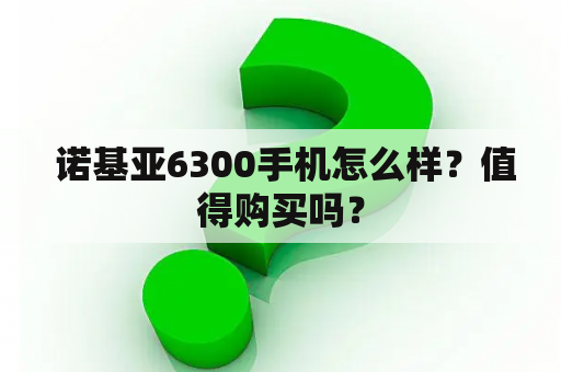  诺基亚6300手机怎么样？值得购买吗？