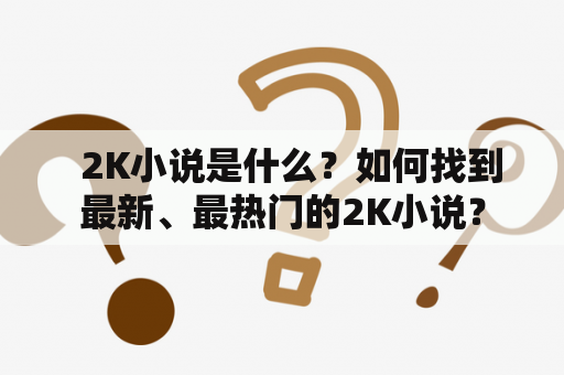   2K小说是什么？如何找到最新、最热门的2K小说？