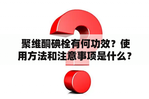  聚维酮碘栓有何功效？使用方法和注意事项是什么？