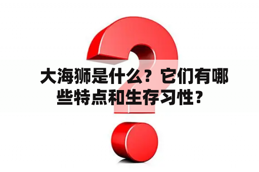   大海狮是什么？它们有哪些特点和生存习性？
