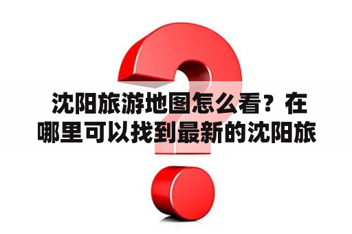  沈阳旅游地图怎么看？在哪里可以找到最新的沈阳旅游信息？