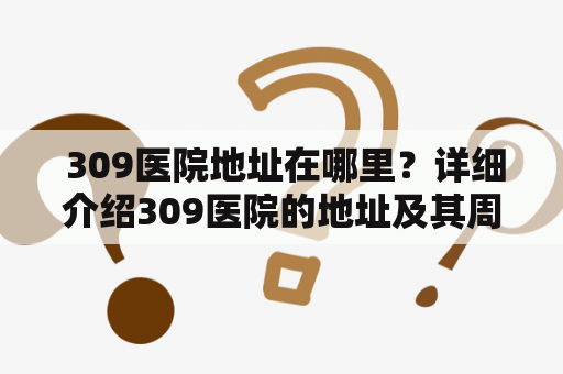  309医院地址在哪里？详细介绍309医院的地址及其周边情况