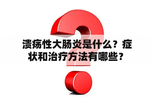  溃疡性大肠炎是什么？症状和治疗方法有哪些？