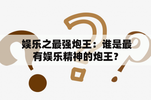  娱乐之最强炮王：谁是最有娱乐精神的炮王？