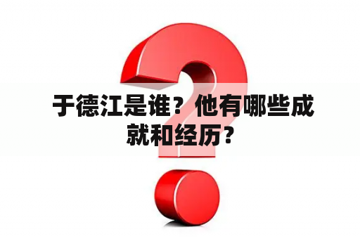  于德江是谁？他有哪些成就和经历？