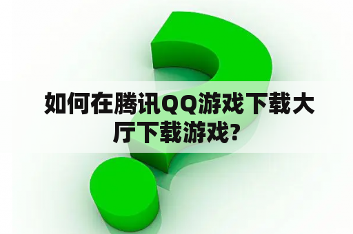  如何在腾讯QQ游戏下载大厅下载游戏?