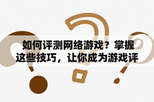  如何评测网络游戏？掌握这些技巧，让你成为游戏评测达人