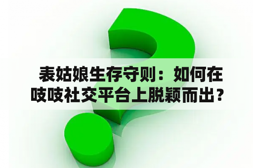   表姑娘生存守则：如何在吱吱社交平台上脱颖而出？