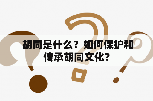  胡同是什么？如何保护和传承胡同文化？