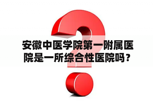  安徽中医学院第一附属医院是一所综合性医院吗？