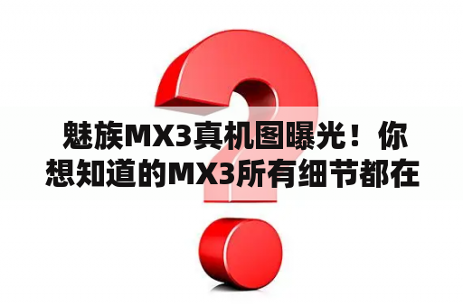  魅族MX3真机图曝光！你想知道的MX3所有细节都在这里！