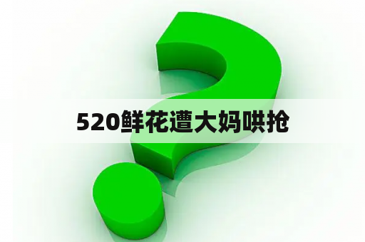 520鲜花遭大妈哄抢