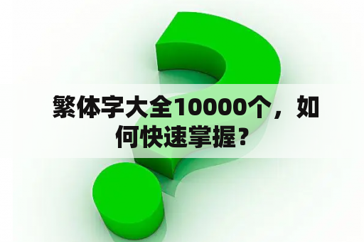  繁体字大全10000个，如何快速掌握？