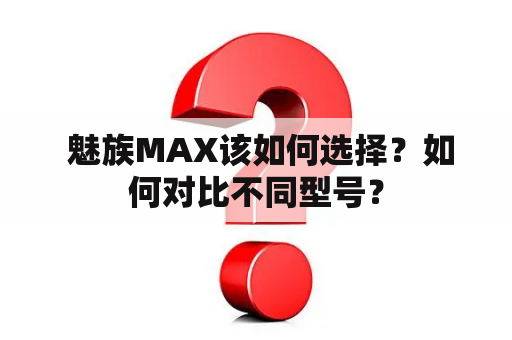  魅族MAX该如何选择？如何对比不同型号？