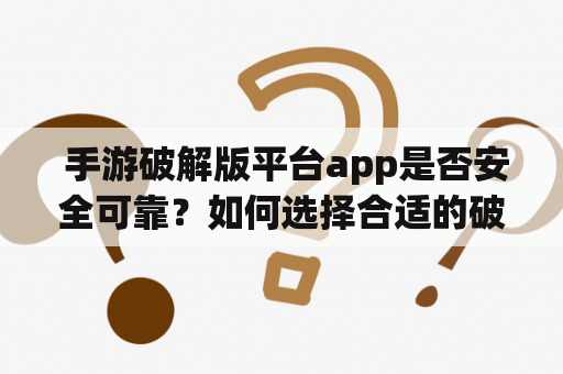  手游破解版平台app是否安全可靠？如何选择合适的破解版手游平台？