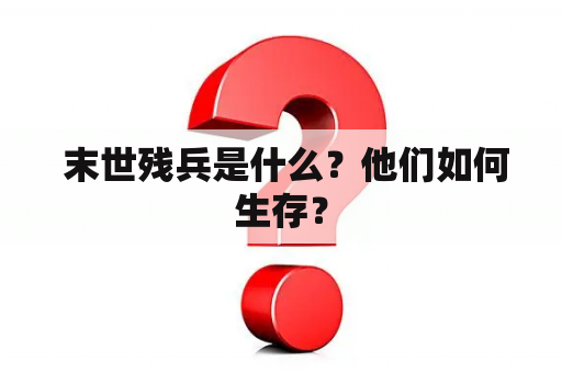  末世残兵是什么？他们如何生存？