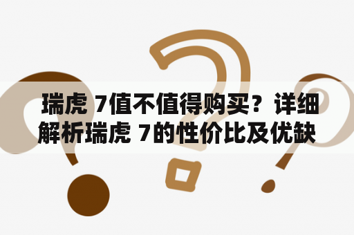  瑞虎 7值不值得购买？详细解析瑞虎 7的性价比及优缺点