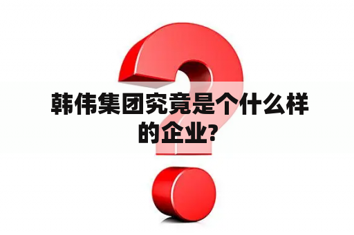  韩伟集团究竟是个什么样的企业?