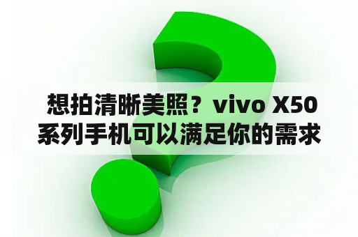  想拍清晰美照？vivo X50系列手机可以满足你的需求吗？