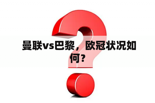  曼联vs巴黎，欧冠状况如何？