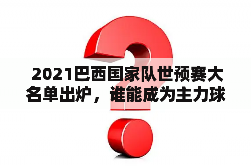  2021巴西国家队世预赛大名单出炉，谁能成为主力球员?