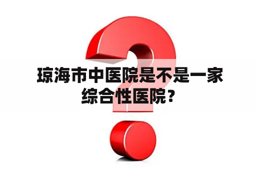  琼海市中医院是不是一家综合性医院？