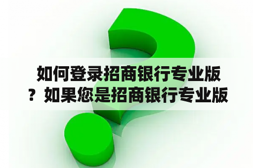  如何登录招商银行专业版？如果您是招商银行专业版的用户，您需要登录该系统来访问您的账户和进行交易。下面是招商银行专业版登录的步骤：