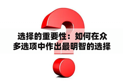  选择的重要性：如何在众多选项中作出最明智的选择？