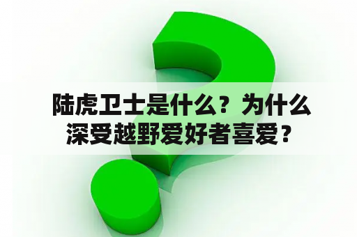  陆虎卫士是什么？为什么深受越野爱好者喜爱？