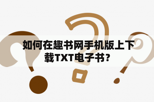  如何在趣书网手机版上下载TXT电子书？