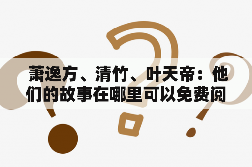  萧逸方、清竹、叶天帝：他们的故事在哪里可以免费阅读？