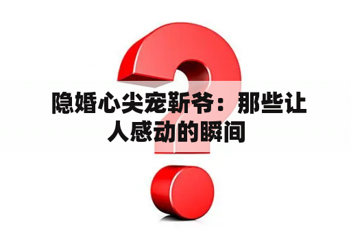  隐婚心尖宠靳爷：那些让人感动的瞬间