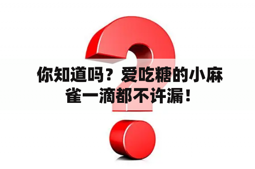  你知道吗？爱吃糖的小麻雀一滴都不许漏！