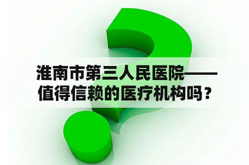  淮南市第三人民医院——值得信赖的医疗机构吗？