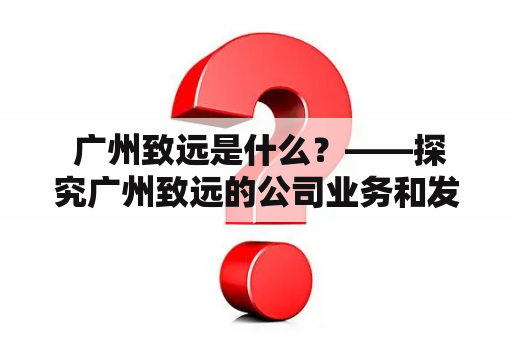  广州致远是什么？——探究广州致远的公司业务和发展状况