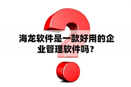  海龙软件是一款好用的企业管理软件吗？