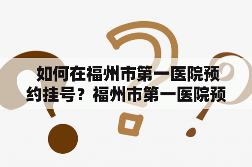  如何在福州市第一医院预约挂号？福州市第一医院预约挂号就医指南医院服务