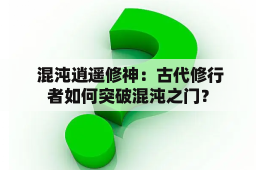  混沌逍遥修神：古代修行者如何突破混沌之门？