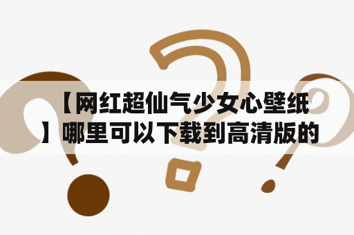  【网红超仙气少女心壁纸】哪里可以下载到高清版的壁纸？