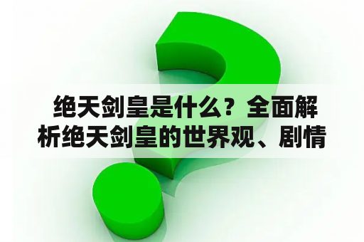  绝天剑皇是什么？全面解析绝天剑皇的世界观、剧情、角色设定和游戏玩法！