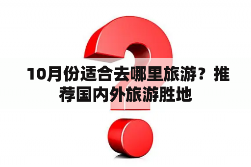  10月份适合去哪里旅游？推荐国内外旅游胜地