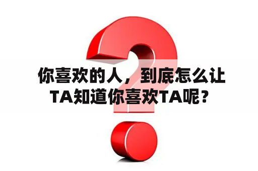  你喜欢的人，到底怎么让TA知道你喜欢TA呢？